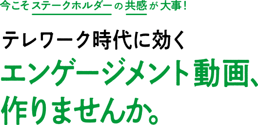 今こそステークホルダーの共感が⼤事！テレワーク時代こそのエンゲージメント動画、作りませんか。